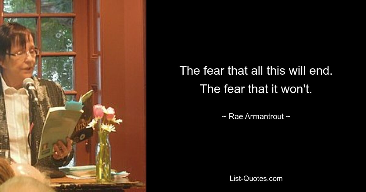 The fear that all this will end. The fear that it won't. — © Rae Armantrout