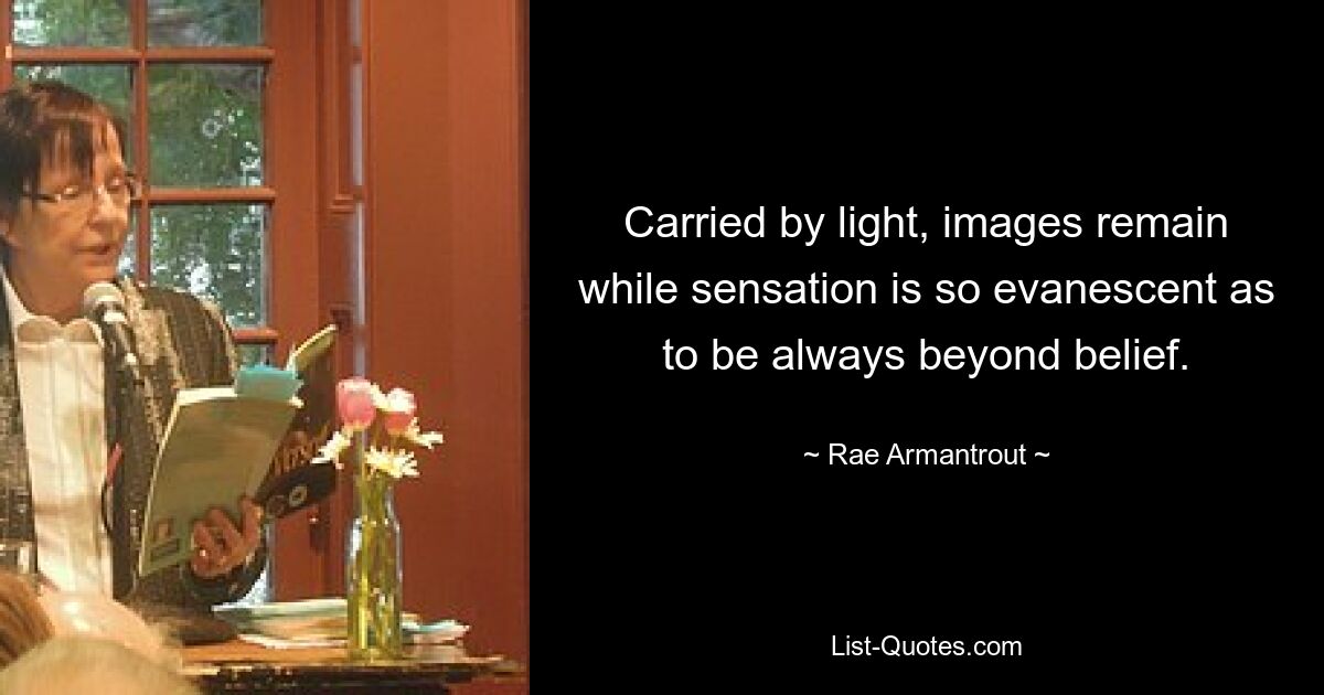 Carried by light, images remain while sensation is so evanescent as to be always beyond belief. — © Rae Armantrout