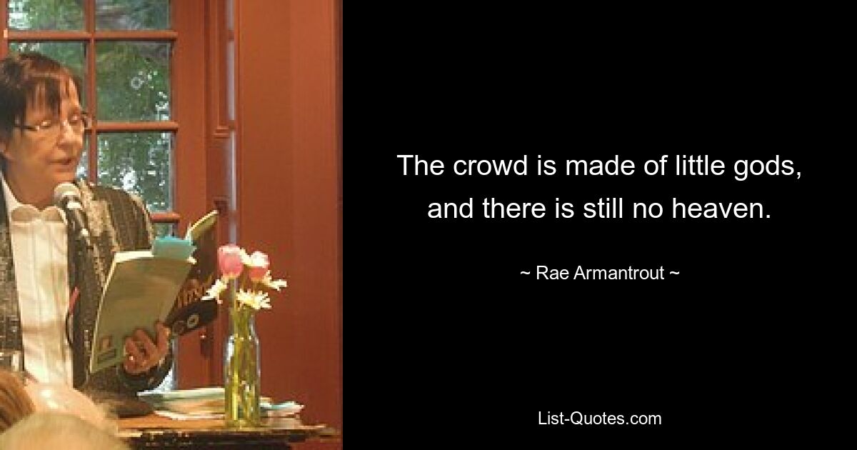 The crowd is made of little gods, and there is still no heaven. — © Rae Armantrout