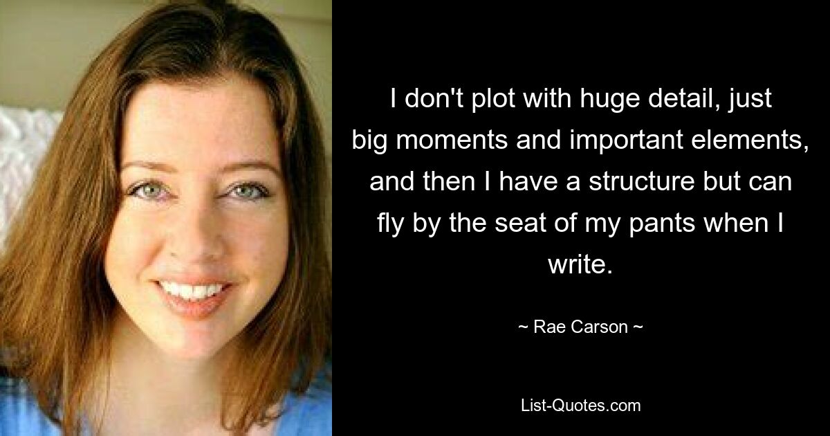 I don't plot with huge detail, just big moments and important elements, and then I have a structure but can fly by the seat of my pants when I write. — © Rae Carson