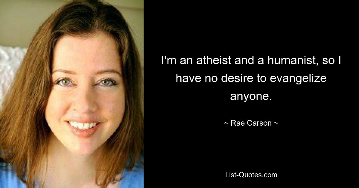 I'm an atheist and a humanist, so I have no desire to evangelize anyone. — © Rae Carson