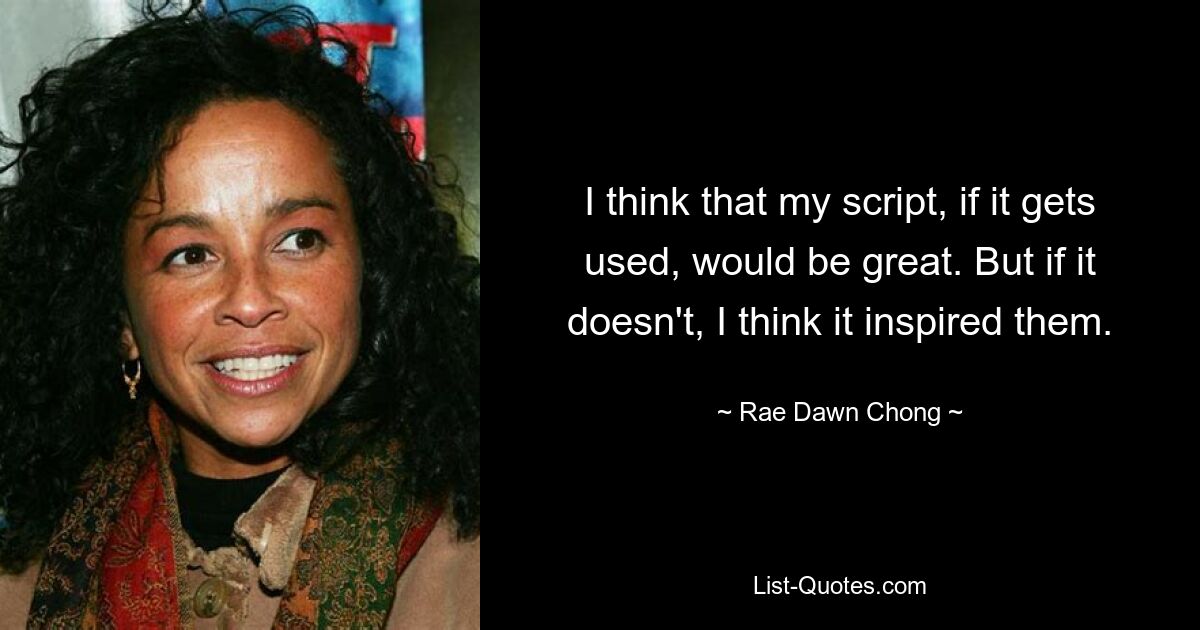 I think that my script, if it gets used, would be great. But if it doesn't, I think it inspired them. — © Rae Dawn Chong