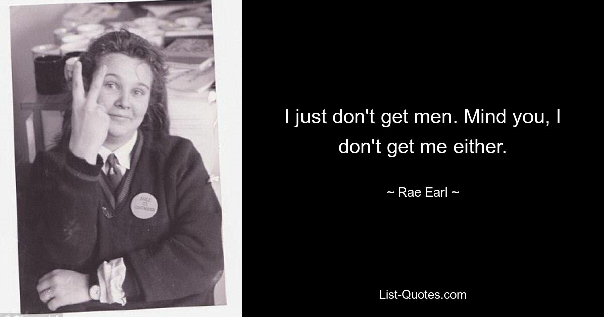 I just don't get men. Mind you, I don't get me either. — © Rae Earl