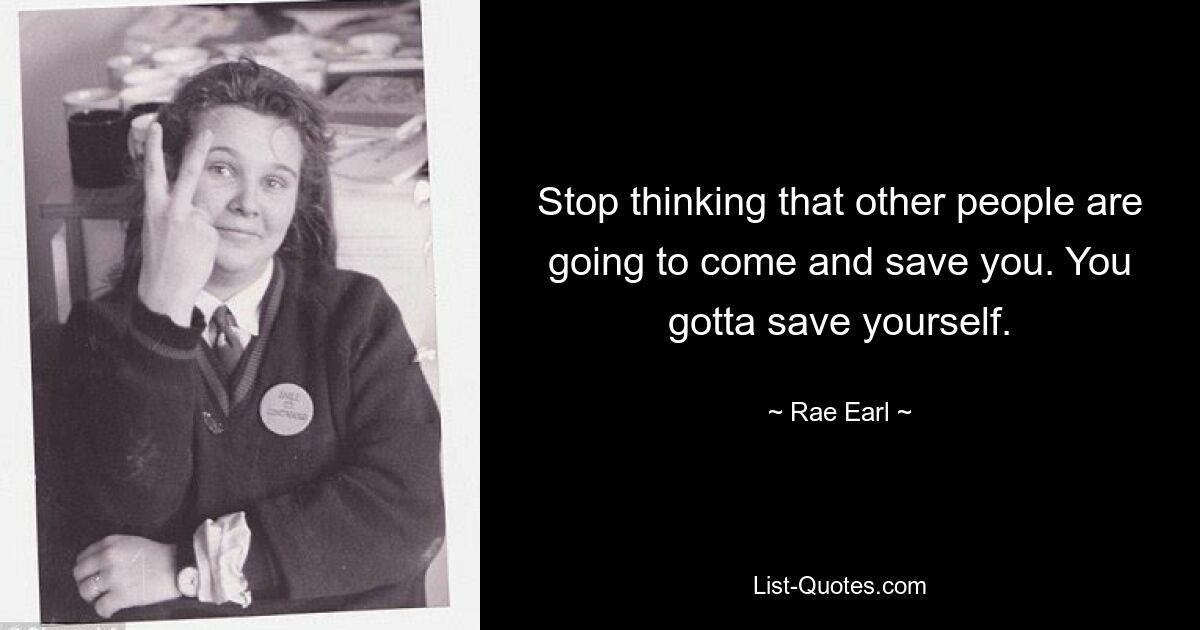 Stop thinking that other people are going to come and save you. You gotta save yourself. — © Rae Earl