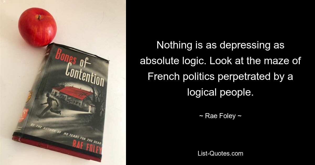 Nothing is as depressing as absolute logic. Look at the maze of French politics perpetrated by a logical people. — © Rae Foley