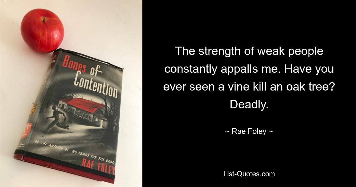 The strength of weak people constantly appalls me. Have you ever seen a vine kill an oak tree? Deadly. — © Rae Foley