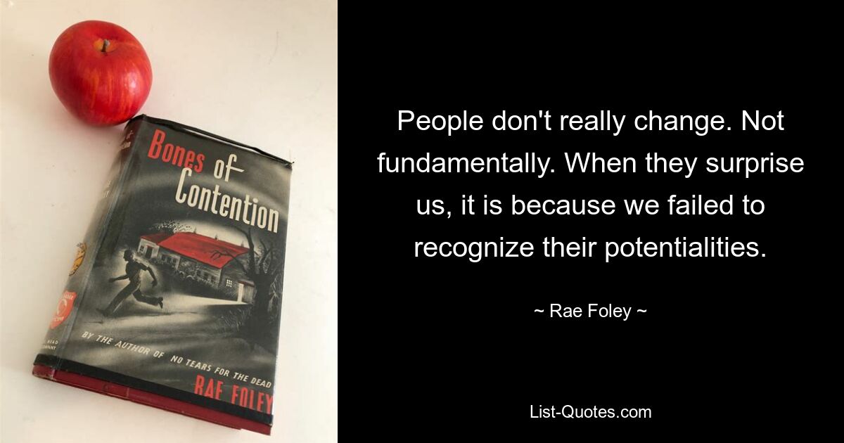 People don't really change. Not fundamentally. When they surprise us, it is because we failed to recognize their potentialities. — © Rae Foley