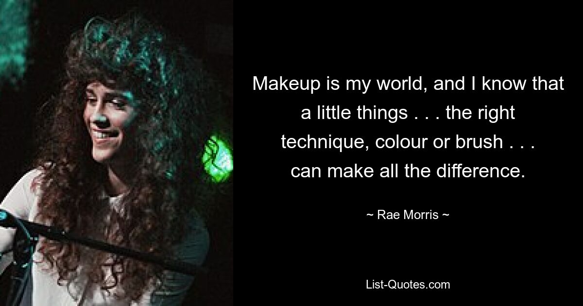 Makeup is my world, and I know that a little things . . . the right technique, colour or brush . . . can make all the difference. — © Rae Morris