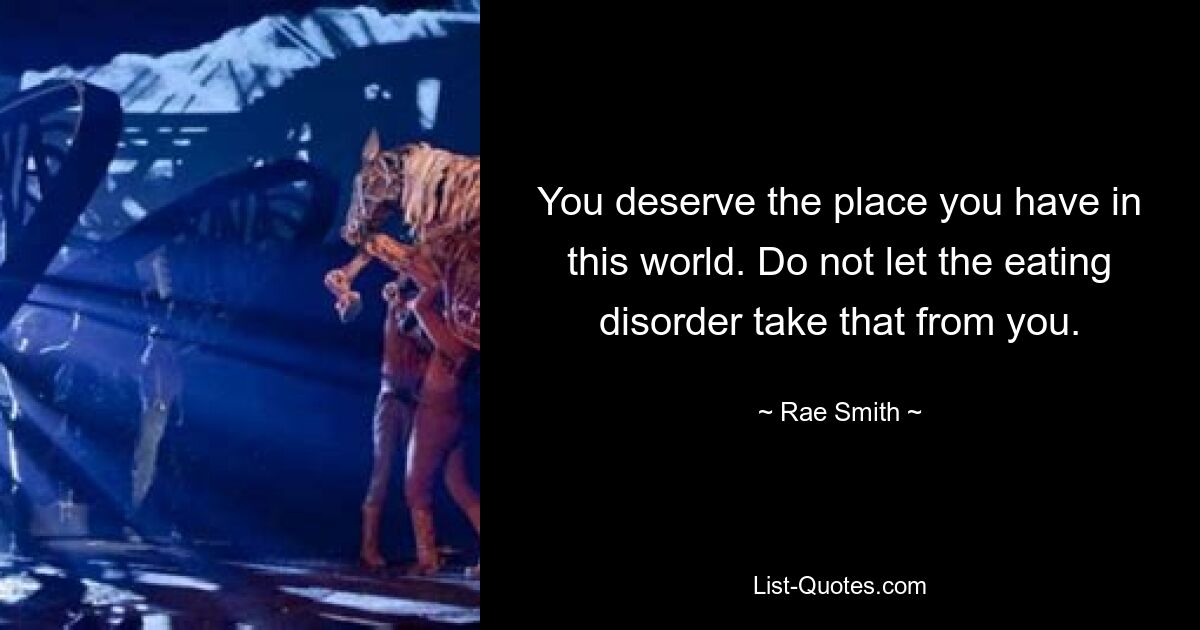 You deserve the place you have in this world. Do not let the eating disorder take that from you. — © Rae Smith