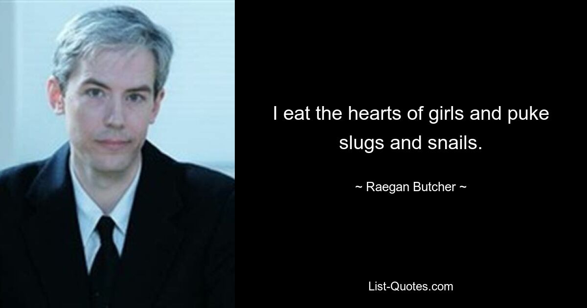 I eat the hearts of girls and puke slugs and snails. — © Raegan Butcher