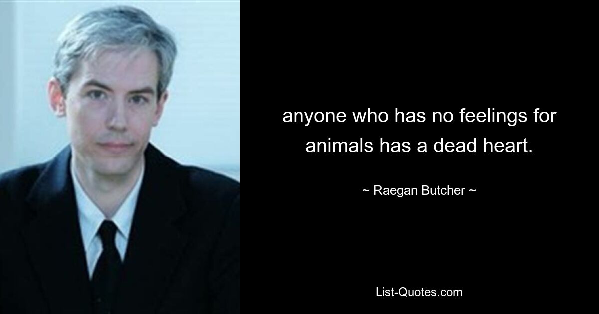 anyone who has no feelings for animals has a dead heart. — © Raegan Butcher