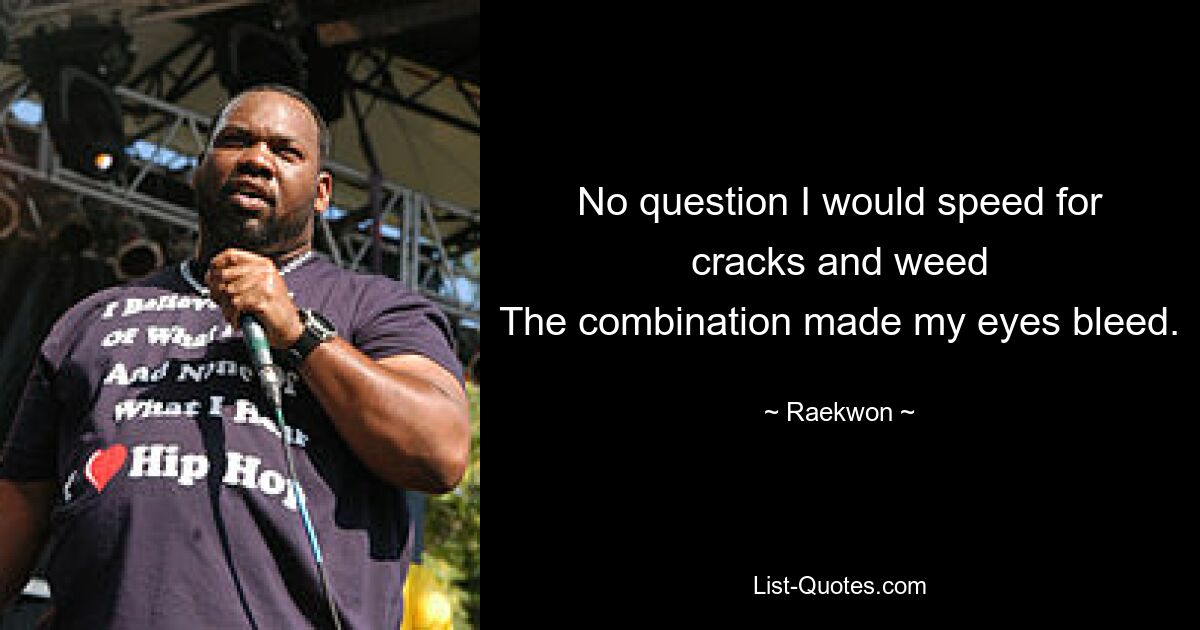 No question I would speed for cracks and weed
The combination made my eyes bleed. — © Raekwon