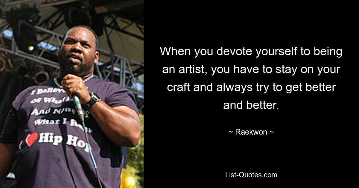 When you devote yourself to being an artist, you have to stay on your craft and always try to get better and better. — © Raekwon