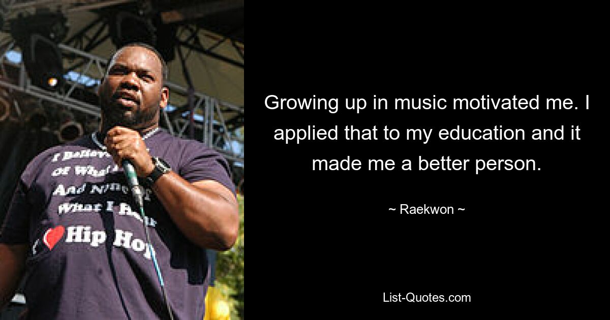 Growing up in music motivated me. I applied that to my education and it made me a better person. — © Raekwon