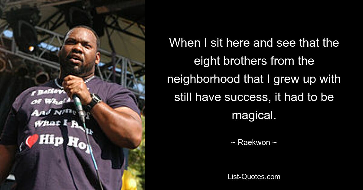 When I sit here and see that the eight brothers from the neighborhood that I grew up with still have success, it had to be magical. — © Raekwon