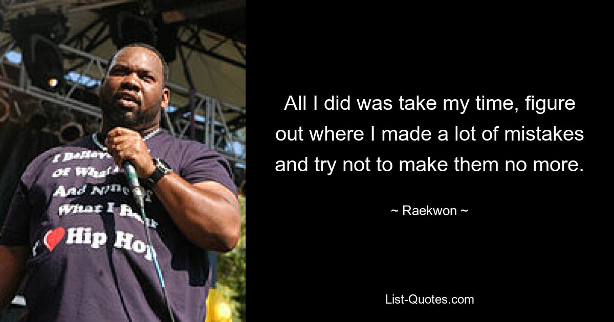 All I did was take my time, figure out where I made a lot of mistakes and try not to make them no more. — © Raekwon