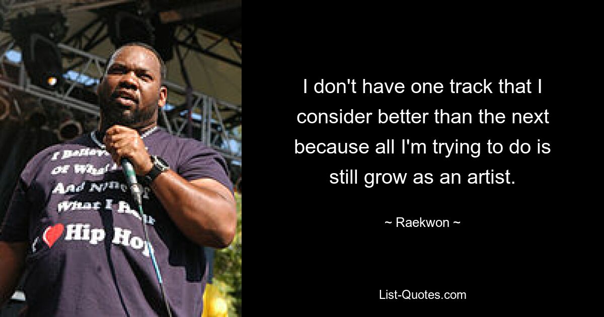 I don't have one track that I consider better than the next because all I'm trying to do is still grow as an artist. — © Raekwon