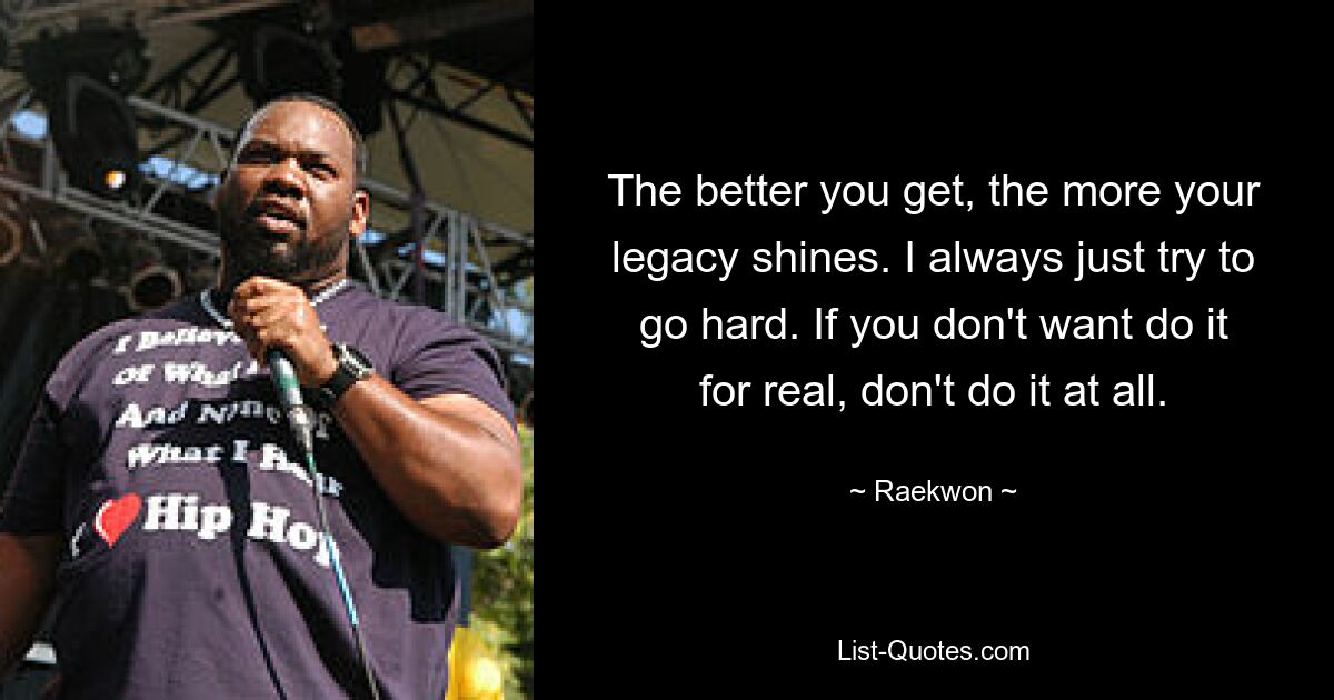 The better you get, the more your legacy shines. I always just try to go hard. If you don't want do it for real, don't do it at all. — © Raekwon