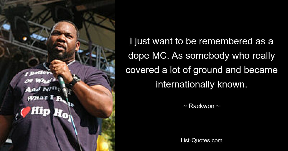 I just want to be remembered as a dope MC. As somebody who really covered a lot of ground and became internationally known. — © Raekwon