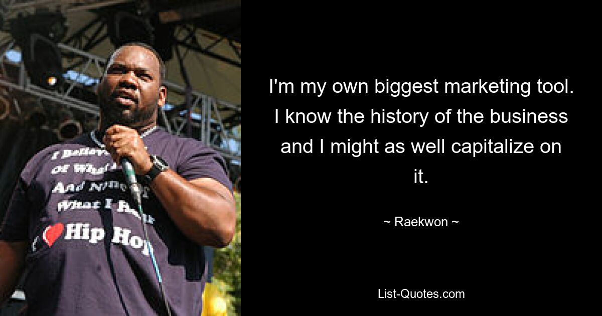 I'm my own biggest marketing tool. I know the history of the business and I might as well capitalize on it. — © Raekwon