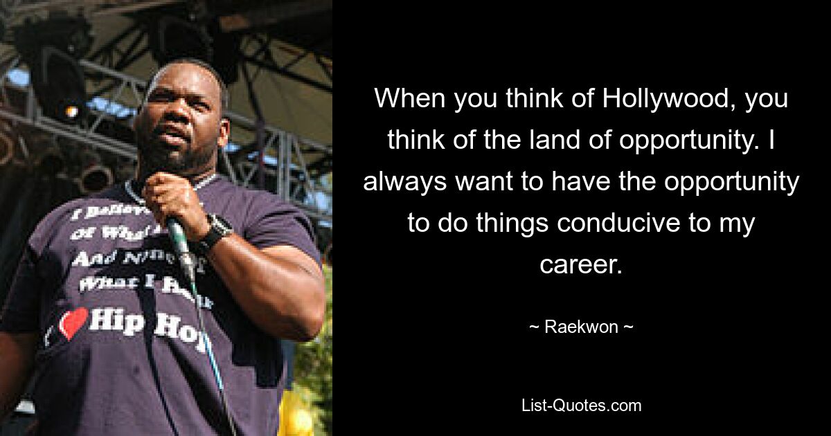 When you think of Hollywood, you think of the land of opportunity. I always want to have the opportunity to do things conducive to my career. — © Raekwon