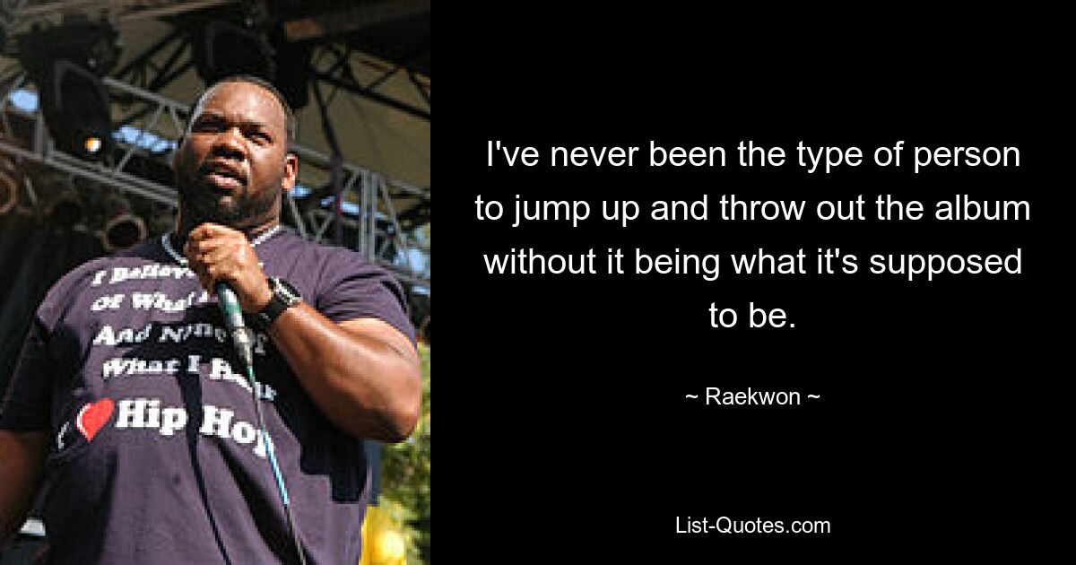 I've never been the type of person to jump up and throw out the album without it being what it's supposed to be. — © Raekwon