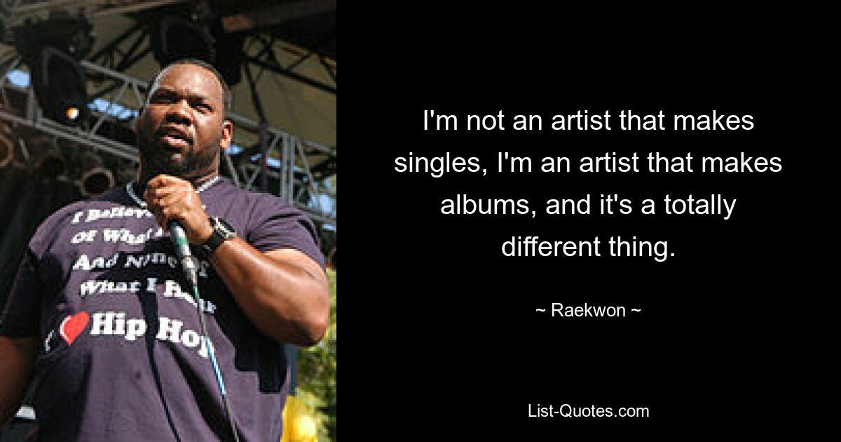 I'm not an artist that makes singles, I'm an artist that makes albums, and it's a totally different thing. — © Raekwon