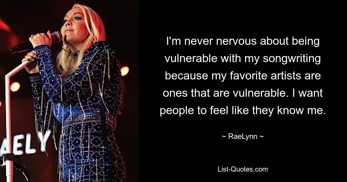 I'm never nervous about being vulnerable with my songwriting because my favorite artists are ones that are vulnerable. I want people to feel like they know me. — © RaeLynn