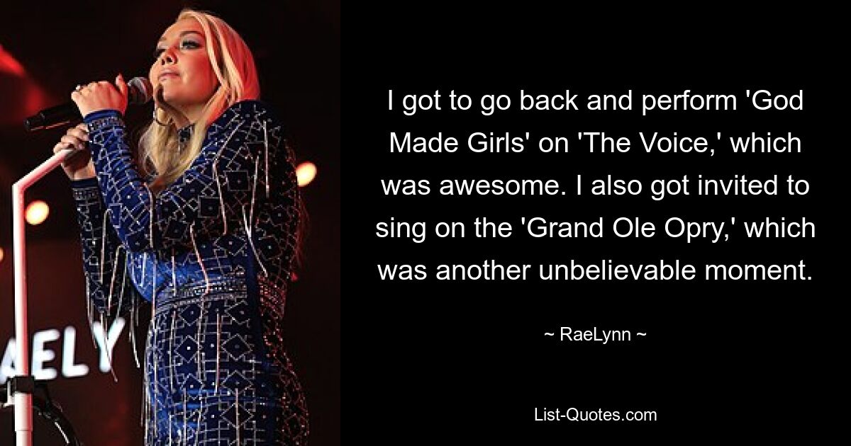 I got to go back and perform 'God Made Girls' on 'The Voice,' which was awesome. I also got invited to sing on the 'Grand Ole Opry,' which was another unbelievable moment. — © RaeLynn