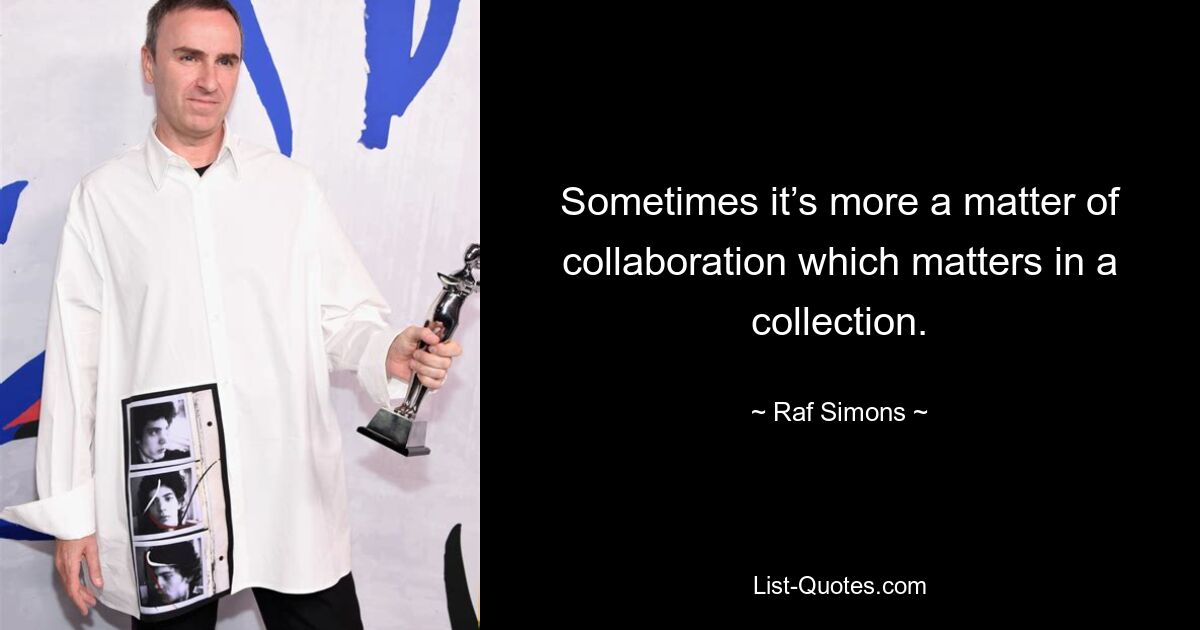 Sometimes it’s more a matter of collaboration which matters in a collection. — © Raf Simons