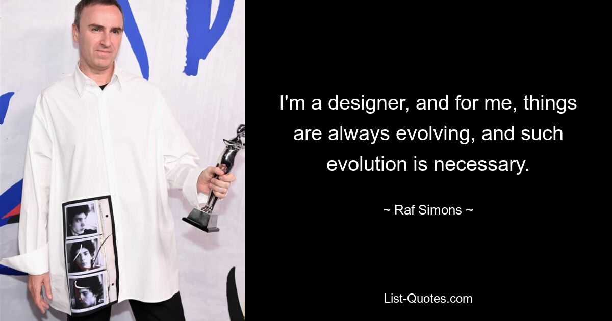 I'm a designer, and for me, things are always evolving, and such evolution is necessary. — © Raf Simons