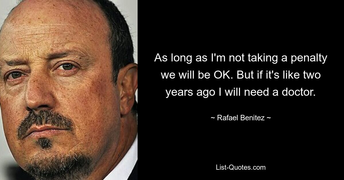 As long as I'm not taking a penalty we will be OK. But if it's like two years ago I will need a doctor. — © Rafael Benitez