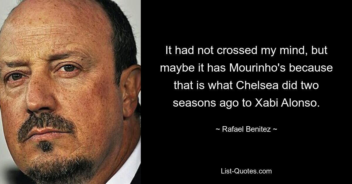 It had not crossed my mind, but maybe it has Mourinho's because that is what Chelsea did two seasons ago to Xabi Alonso. — © Rafael Benitez