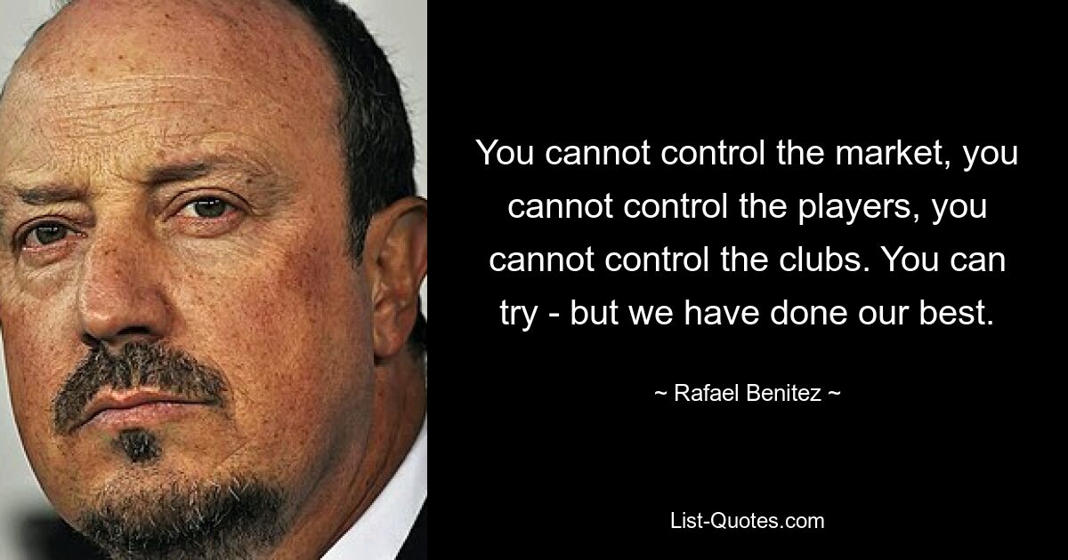 You cannot control the market, you cannot control the players, you cannot control the clubs. You can try - but we have done our best. — © Rafael Benitez