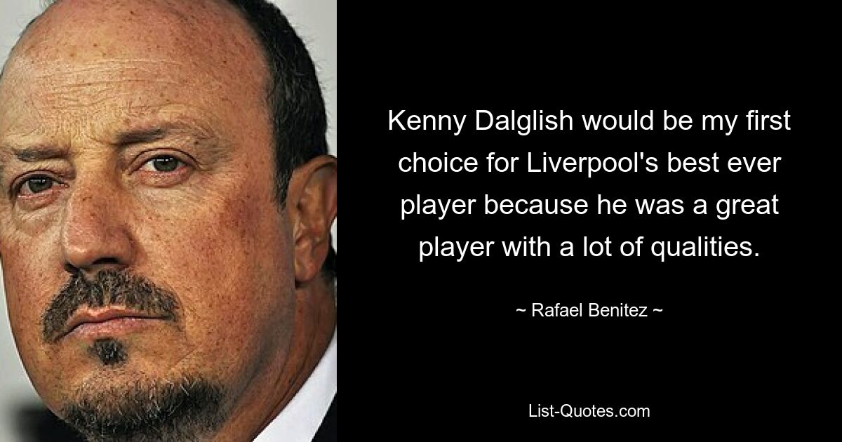 Kenny Dalglish would be my first choice for Liverpool's best ever player because he was a great player with a lot of qualities. — © Rafael Benitez