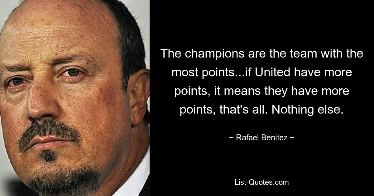 The champions are the team with the most points...if United have more points, it means they have more points, that's all. Nothing else. — © Rafael Benitez