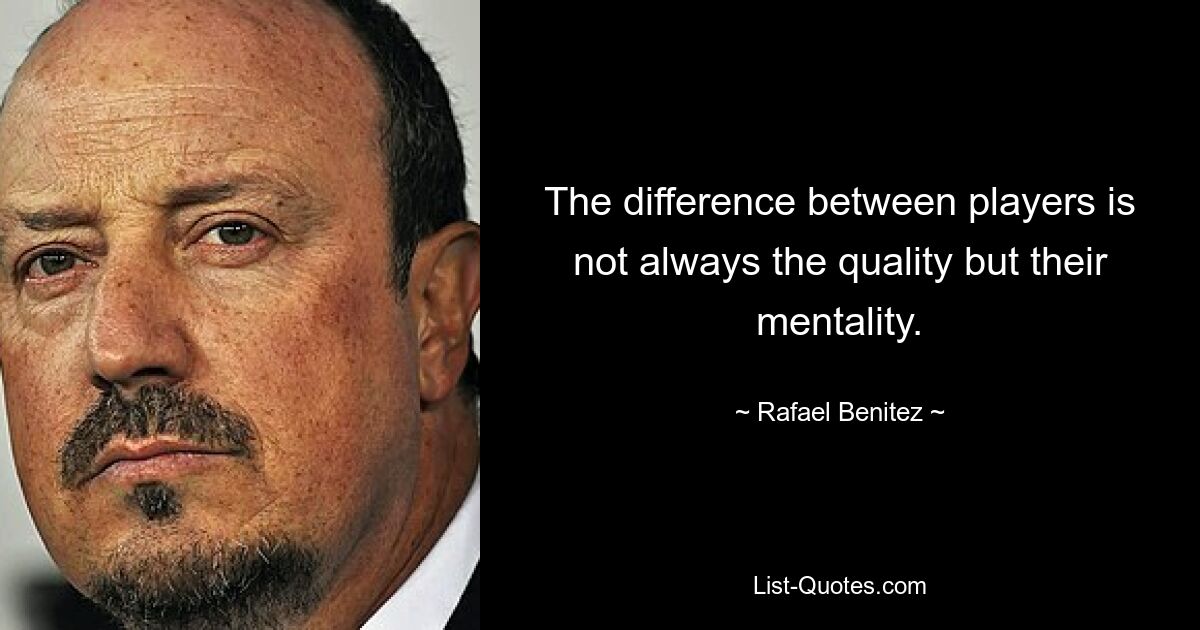 The difference between players is not always the quality but their mentality. — © Rafael Benitez