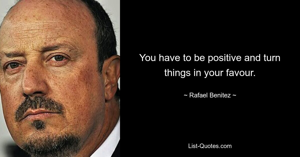 You have to be positive and turn things in your favour. — © Rafael Benitez