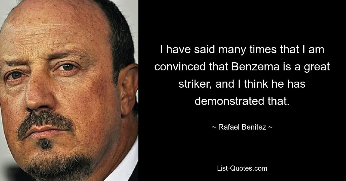 I have said many times that I am convinced that Benzema is a great striker, and I think he has demonstrated that. — © Rafael Benitez