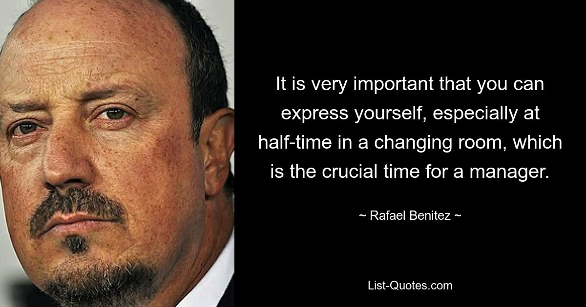 It is very important that you can express yourself, especially at half-time in a changing room, which is the crucial time for a manager. — © Rafael Benitez