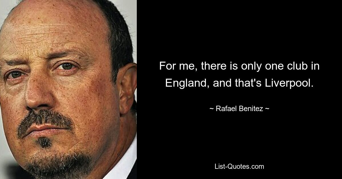 For me, there is only one club in England, and that's Liverpool. — © Rafael Benitez