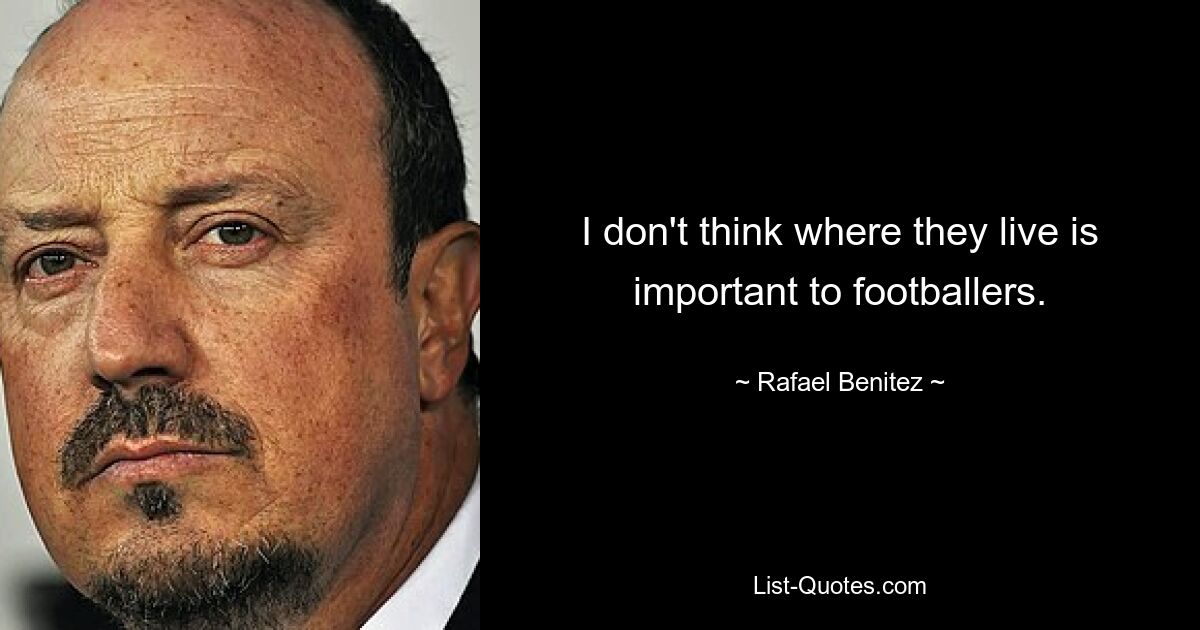 I don't think where they live is important to footballers. — © Rafael Benitez