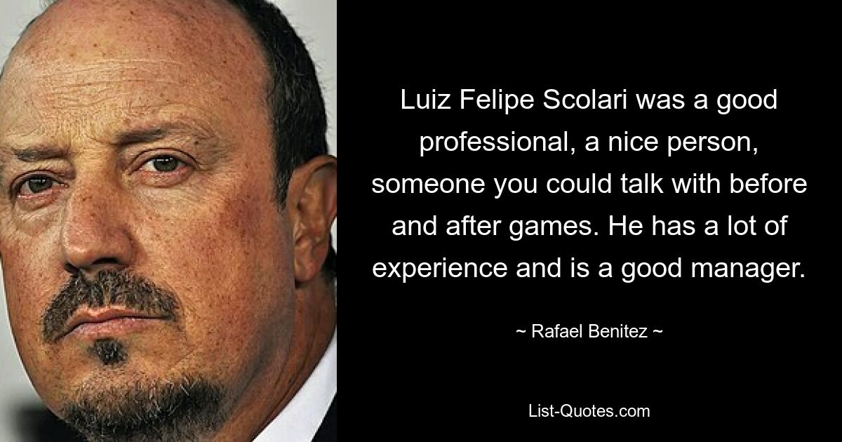 Luiz Felipe Scolari was a good professional, a nice person, someone you could talk with before and after games. He has a lot of experience and is a good manager. — © Rafael Benitez