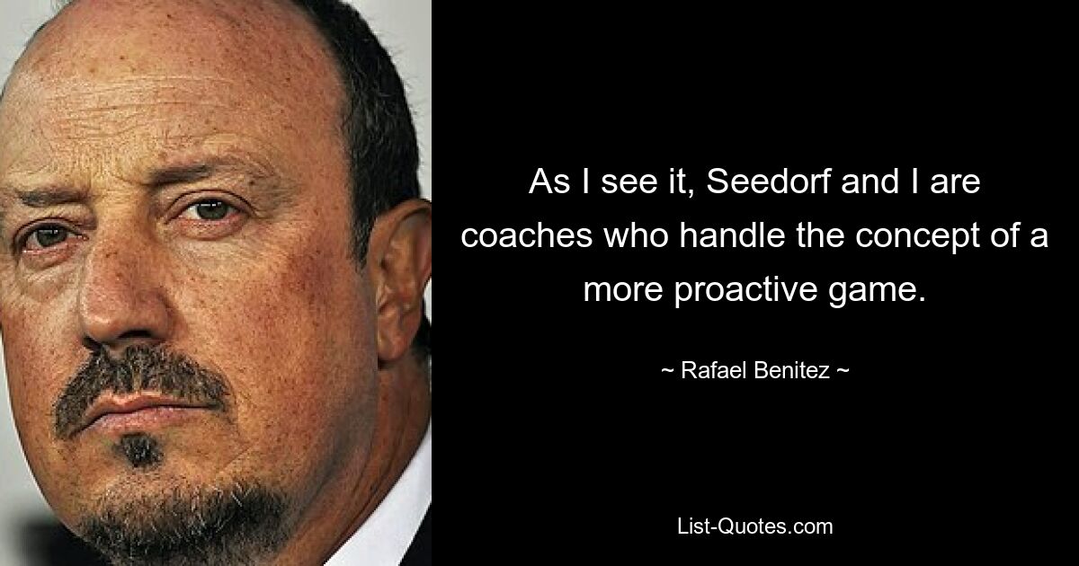 As I see it, Seedorf and I are coaches who handle the concept of a more proactive game. — © Rafael Benitez