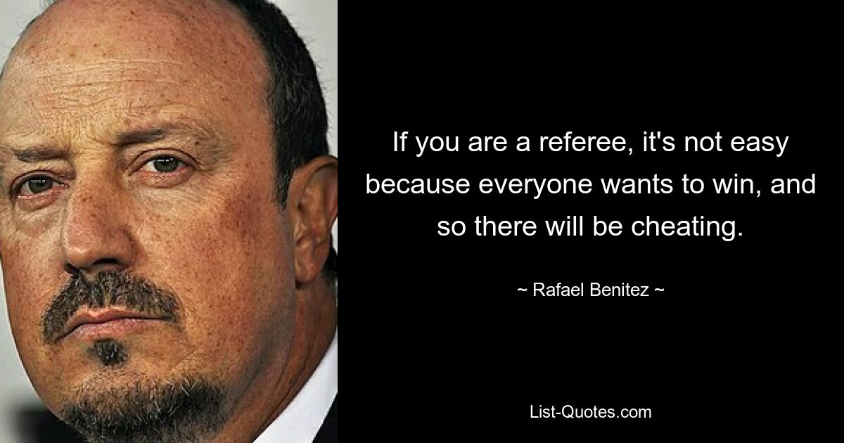 If you are a referee, it's not easy because everyone wants to win, and so there will be cheating. — © Rafael Benitez