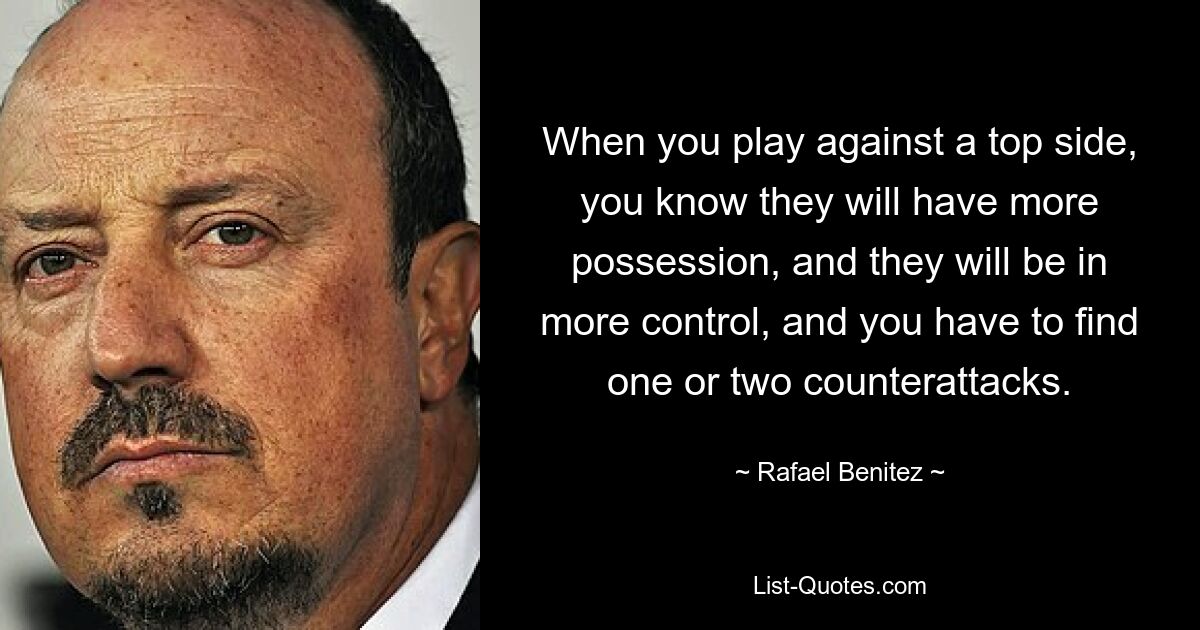 When you play against a top side, you know they will have more possession, and they will be in more control, and you have to find one or two counterattacks. — © Rafael Benitez