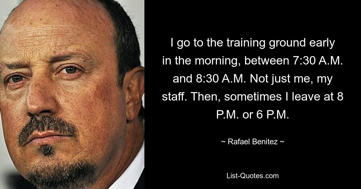 I go to the training ground early in the morning, between 7:30 A.M. and 8:30 A.M. Not just me, my staff. Then, sometimes I leave at 8 P.M. or 6 P.M. — © Rafael Benitez