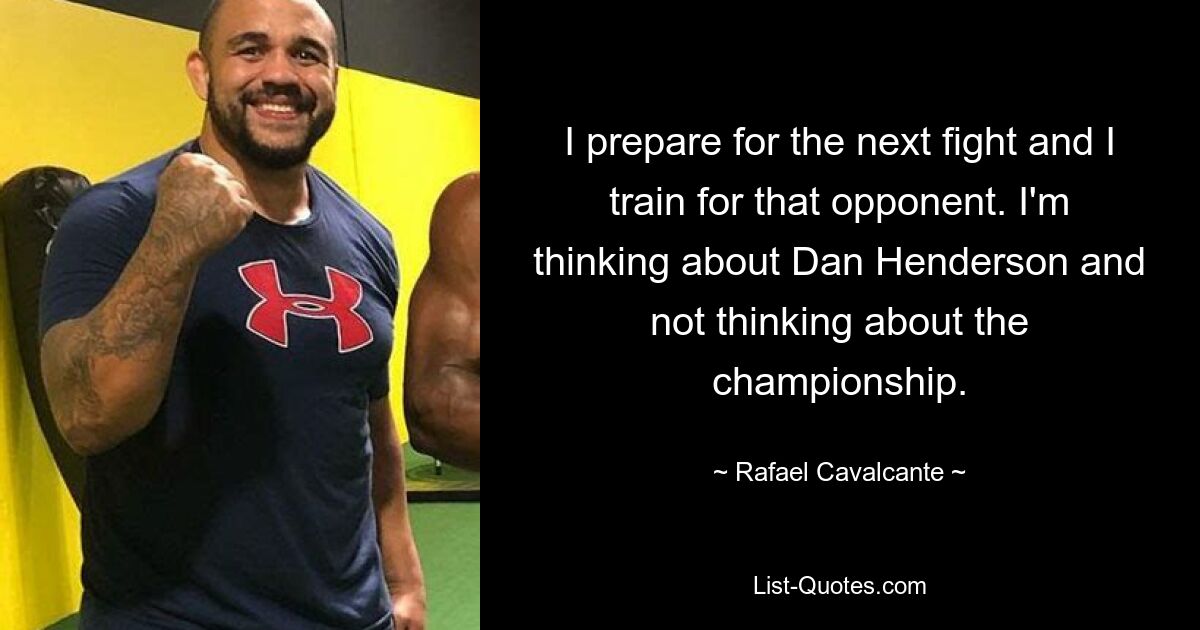 I prepare for the next fight and I train for that opponent. I'm thinking about Dan Henderson and not thinking about the championship. — © Rafael Cavalcante