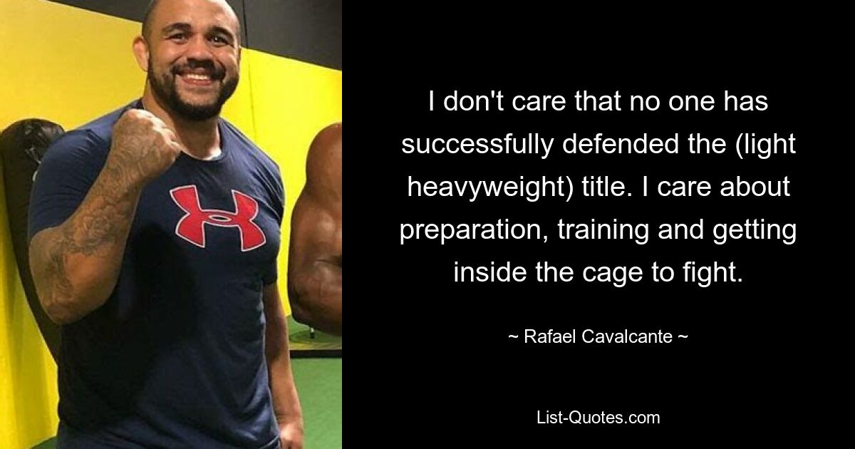 I don't care that no one has successfully defended the (light heavyweight) title. I care about preparation, training and getting inside the cage to fight. — © Rafael Cavalcante