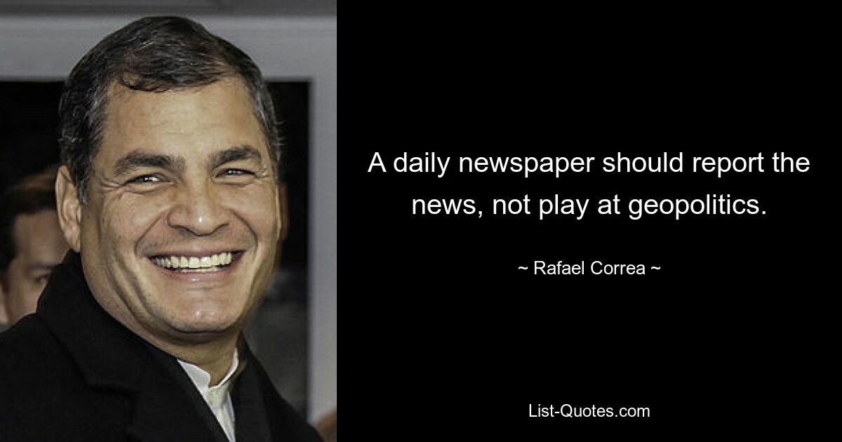 A daily newspaper should report the news, not play at geopolitics. — © Rafael Correa